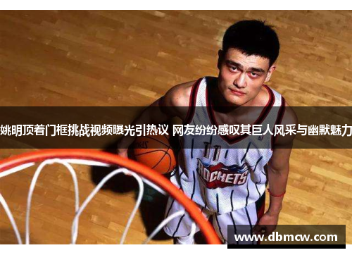 姚明顶着门框挑战视频曝光引热议 网友纷纷感叹其巨人风采与幽默魅力