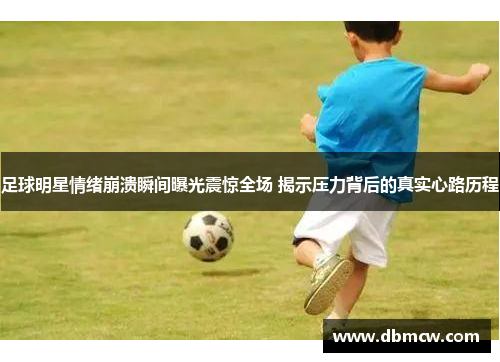 足球明星情绪崩溃瞬间曝光震惊全场 揭示压力背后的真实心路历程