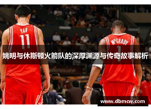 姚明与休斯顿火箭队的深厚渊源与传奇故事解析