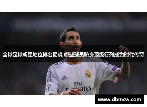 全球足球明星地位排名揭晓 哪些球员跻身顶级行列成为时代传奇