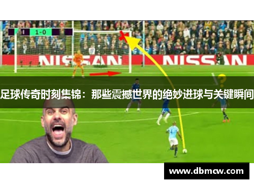 足球传奇时刻集锦：那些震撼世界的绝妙进球与关键瞬间