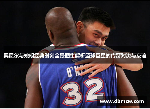 奥尼尔与姚明经典时刻全景图集解析篮球巨星的传奇对决与友谊