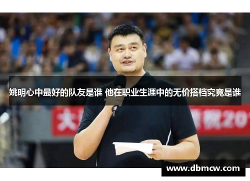 姚明心中最好的队友是谁 他在职业生涯中的无价搭档究竟是谁