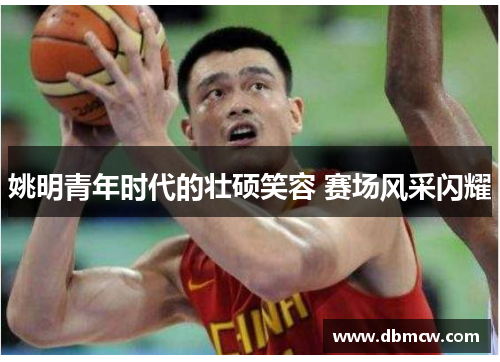 姚明青年时代的壮硕笑容 赛场风采闪耀