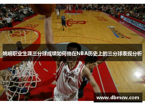 姚明职业生涯三分球成绩如何他在NBA历史上的三分球表现分析