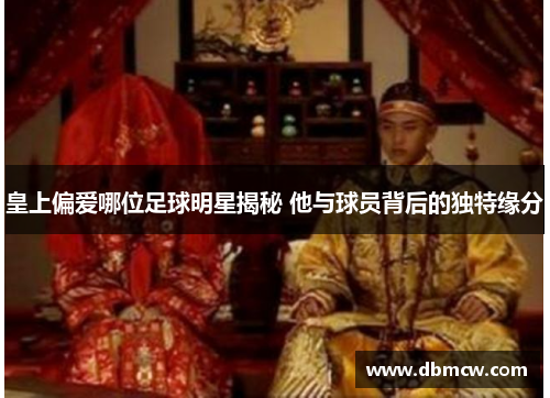 皇上偏爱哪位足球明星揭秘 他与球员背后的独特缘分