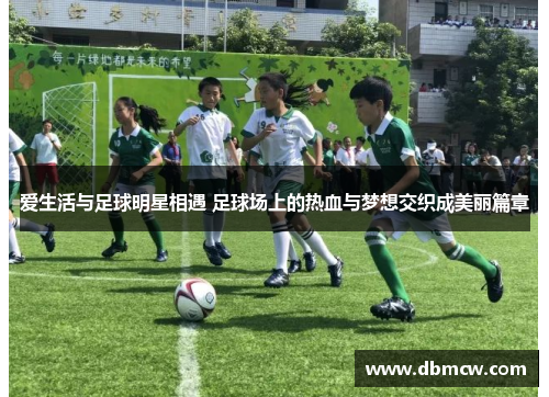 爱生活与足球明星相遇 足球场上的热血与梦想交织成美丽篇章