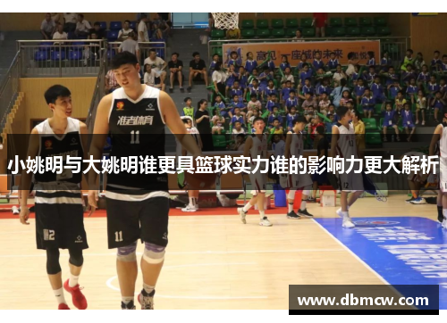 小姚明与大姚明谁更具篮球实力谁的影响力更大解析