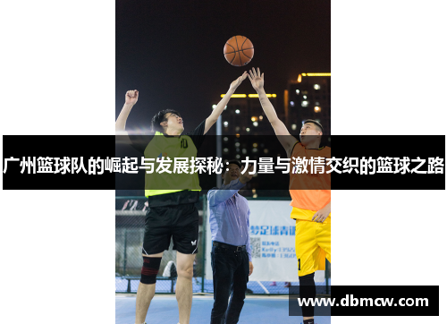 广州篮球队的崛起与发展探秘：力量与激情交织的篮球之路