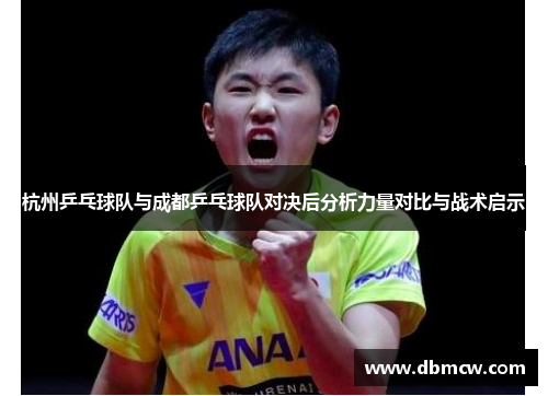 杭州乒乓球队与成都乒乓球队对决后分析力量对比与战术启示