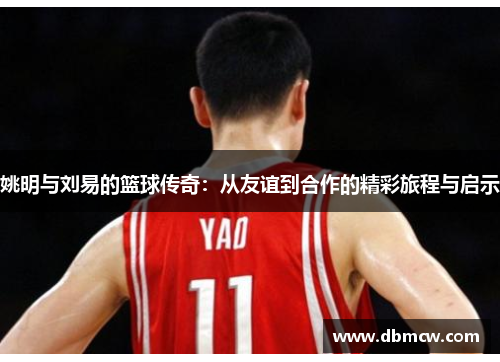 姚明与刘易的篮球传奇：从友谊到合作的精彩旅程与启示