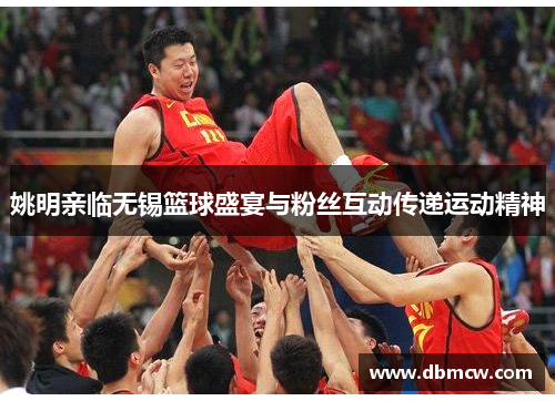 姚明亲临无锡篮球盛宴与粉丝互动传递运动精神