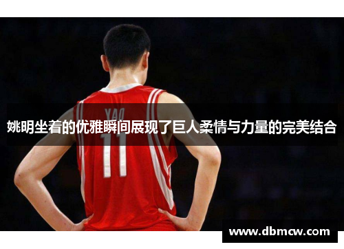 姚明坐着的优雅瞬间展现了巨人柔情与力量的完美结合