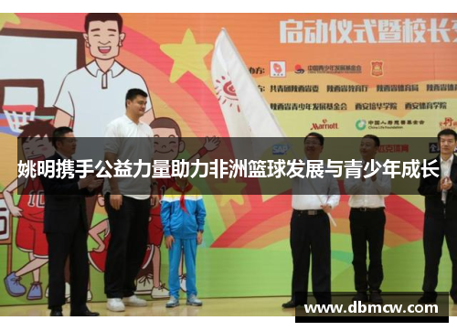 姚明携手公益力量助力非洲篮球发展与青少年成长