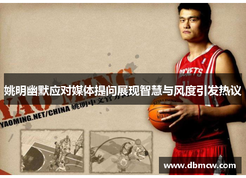 姚明幽默应对媒体提问展现智慧与风度引发热议