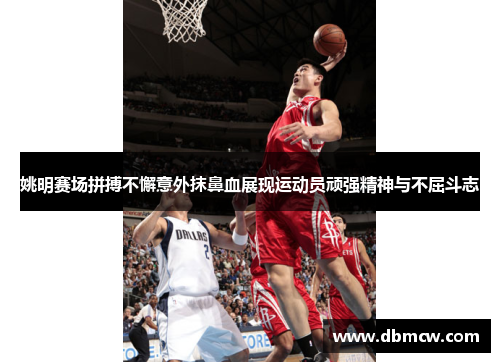姚明赛场拼搏不懈意外抹鼻血展现运动员顽强精神与不屈斗志