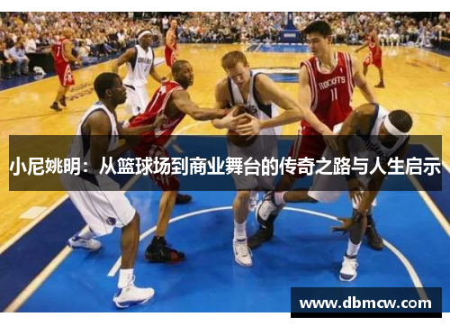小尼姚明：从篮球场到商业舞台的传奇之路与人生启示