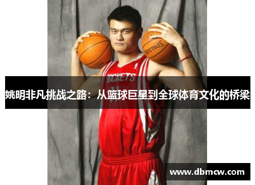 姚明非凡挑战之路：从篮球巨星到全球体育文化的桥梁