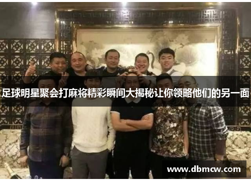 足球明星聚会打麻将精彩瞬间大揭秘让你领略他们的另一面