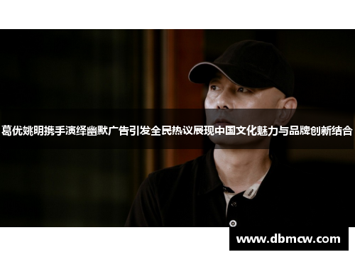 葛优姚明携手演绎幽默广告引发全民热议展现中国文化魅力与品牌创新结合