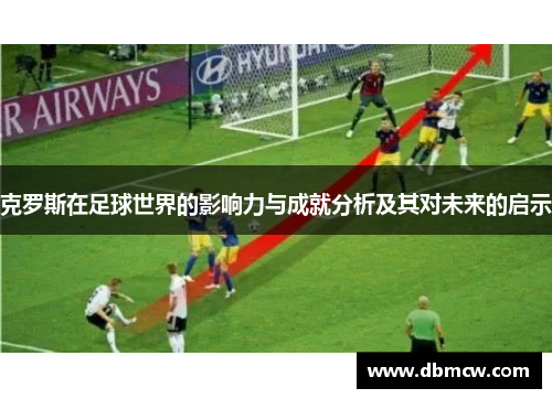 克罗斯在足球世界的影响力与成就分析及其对未来的启示