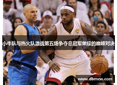 小牛队与热火队激战第五场争夺总冠军荣耀的巅峰对决
