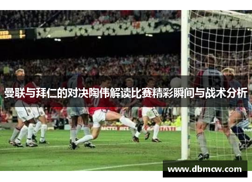 曼联与拜仁的对决陶伟解读比赛精彩瞬间与战术分析