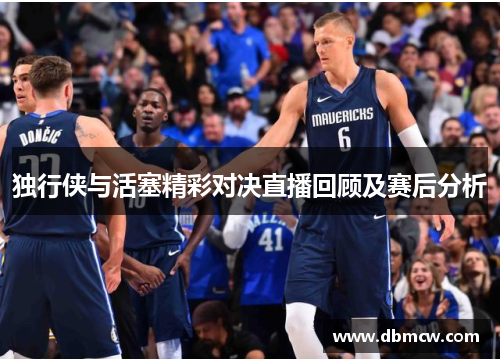 独行侠与活塞精彩对决直播回顾及赛后分析