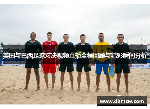 美国与巴西足球对决视频直播全程回顾与精彩瞬间分析