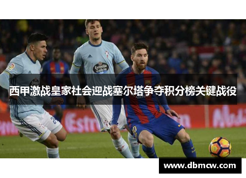 西甲激战皇家社会迎战塞尔塔争夺积分榜关键战役